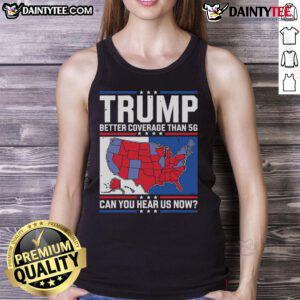 Awesome Trump tank top with slogan 'Better Coverage Than 5G - Can You Hear Us Now?' showcasing bold design and messaging.