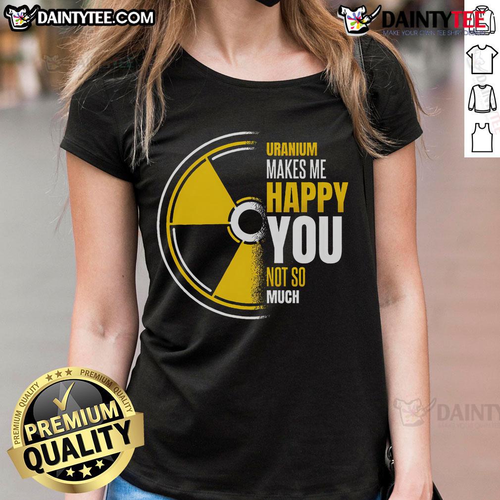 Funny uranium graphic on a women's tee, featuring a playful design that says 'Makes Me Happy, You Not So Much'.