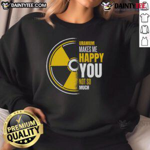 Funny Uranium Makes Me Happy You Not So Much Sweatshirt, featuring a humorous design with bright colors and a playful graphic.