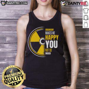 Funny uranium tank top featuring a humorous design that says 'Uranium Makes Me Happy, You Not So Much.'