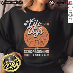 Cozy 'Good Life Isn't All Dogs And Scrapbooking But It Should Be' sweatshirt, perfect for dog lovers and scrapbook enthusiasts.