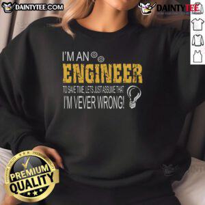 Funny engineer sweatshirt with text: 'I'm an engineer, to save time, let's just assume I'm never wrong' in bold print.
