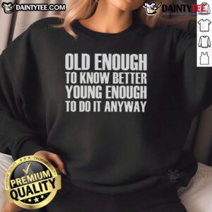 Good Old Enough To Know Better Young Enough To Do It Anyway Sweatshirt in cozy fabric, perfect for casual style and comfort.