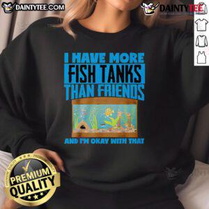 Alt Text: Cozy sweatshirt reading I Have More Fish Tanks Than Friends And I'm Okay With That for fish tank enthusiasts.