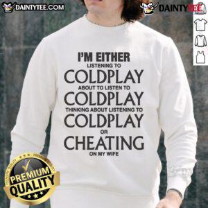 Alt Text: Funny sweatshirt featuring the phrase I'm either listening to Coldplay, thinking about Coldplay, or cheating on my wife.