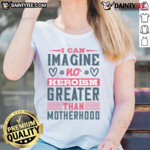 Good I Can Imagine No Heroism Greater Than Motherhood Ladies Tee featuring a heartwarming quote on a stylish shirt.