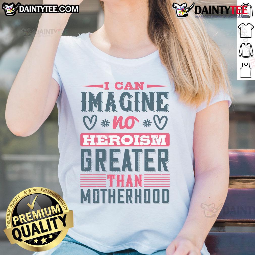 Good I Can Imagine No Heroism Greater Than Motherhood Ladies Tee featuring a heartwarming quote on a stylish shirt.