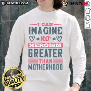 Good I Can Imagine No Heroism Greater Than Motherhood sweatshirt in cozy fabric, perfect for proud moms.