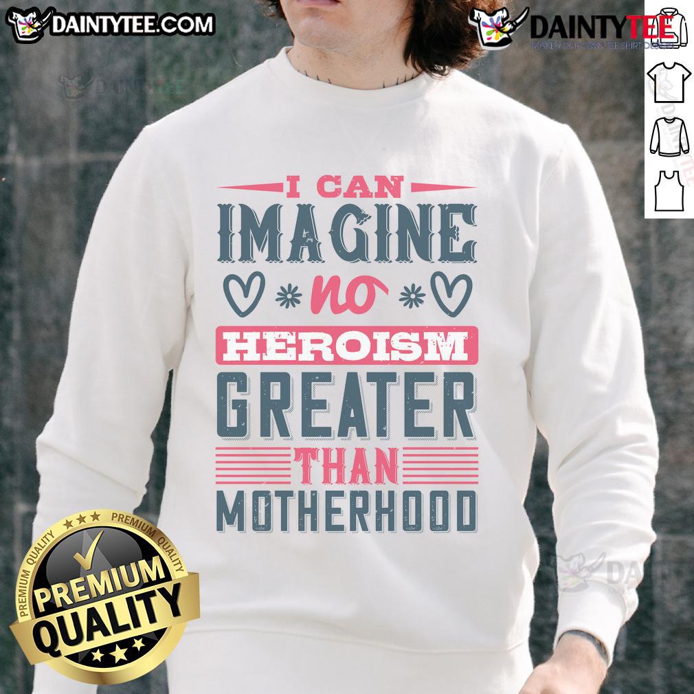 Good I Can Imagine No Heroism Greater Than Motherhood sweatshirt in cozy fabric, perfect for proud moms.