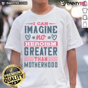 Good I Can Imagine No Heroism Greater Than Motherhood T-Shirt featuring a heartfelt quote for moms, perfect for gifts.
