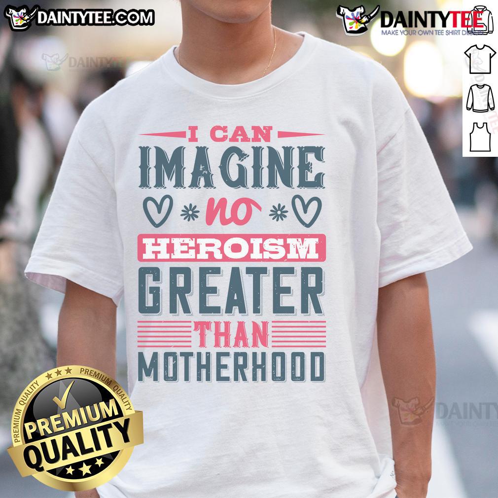 Good I Can Imagine No Heroism Greater Than Motherhood T-Shirt featuring a heartfelt quote for moms, perfect for gifts.