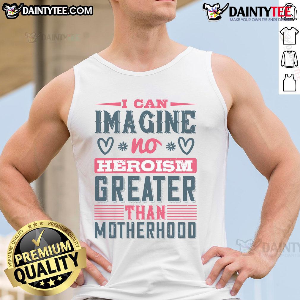 Good I Can Imagine No Heroism Greater Than Motherhood tank top design featuring a heartfelt quote for moms.