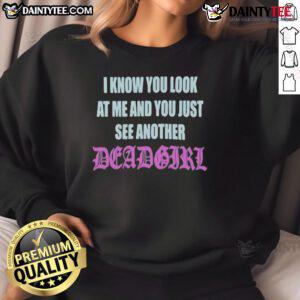 Good I Know You Look At Me You Just See Another Dead Girl sweatshirt featuring a bold graphic design on a black background.