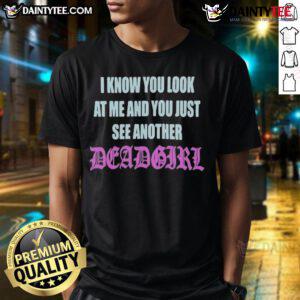 Alt Text: Good I Know You Look At Me You Just See Another Dead Girl T-Shirt design featuring edgy graphics and bold text.