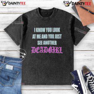 Good I Know You Look At Me You Just See Another Dead Girl washed T-shirt featuring bold graphic design and streetwear style.