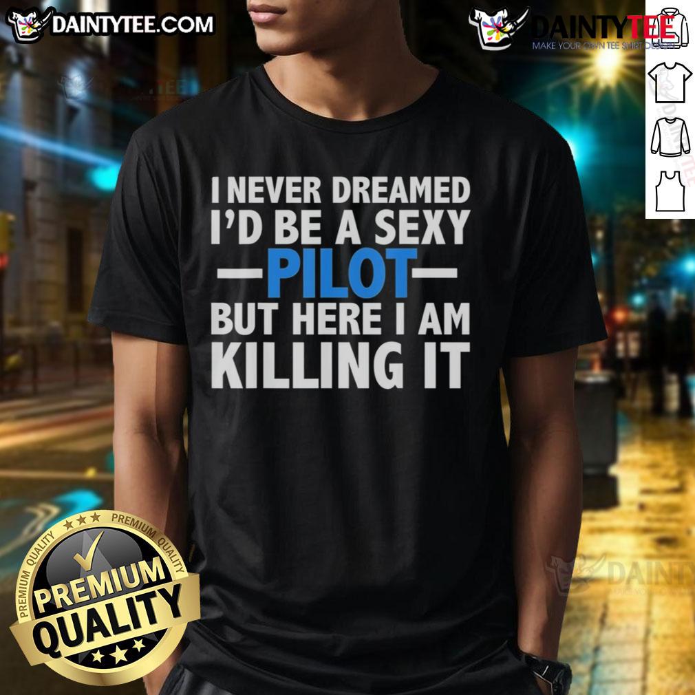 Good I Never Dreamed I'd Be A Sexy Pilot But Here I Am Killing It T-Shirt featuring a bold and fun graphic design.