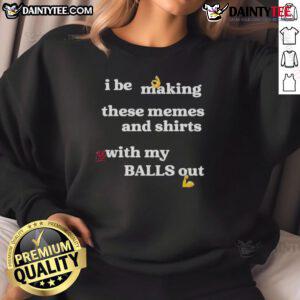 Good I Be Making These Memes And Shirts With My Balls Out Sweatshirt featuring a humorous graphic design.