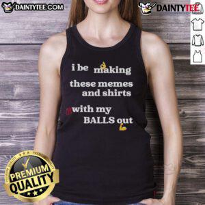 Alt Text: Good I Be Making These Memes and Shirts with My Balls Out Tank Top featuring a fun, humorous design.