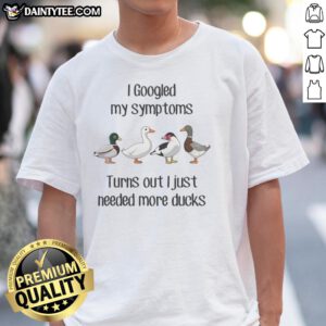 Good Duck I Googled My Symptoms Turns Out I Just Needed More Ducks T-Shirt featuring a humorous duck graphic.