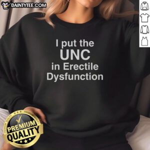 Good I Put The UNC in Erectile Dysfunction Sweatshirt featuring humorous text on a cozy, casual design.