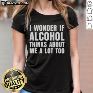 Alt Text: Funny ladies tee featuring 'I Wonder If Alcohol Thinks About Me A Lot Too' for casual wear and humor enthusiasts.