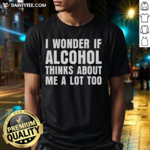Nice I Wonder If Alcohol Thinks About Me A Lot Too T-Shirt design featuring humorous text and stylish graphics.