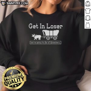 Official Get In Loser We're Going to Die of Dysentery sarcastic sweatshirt design featuring humor and vintage style.