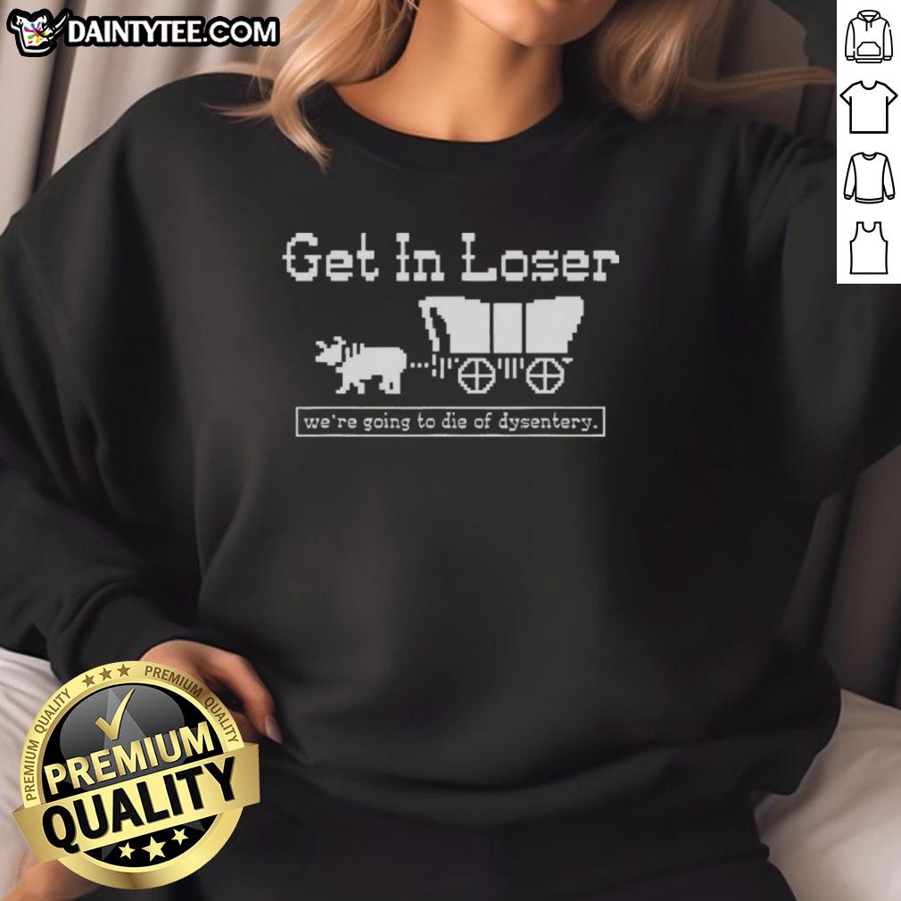Official Get In Loser We're Going to Die of Dysentery sarcastic sweatshirt design featuring humor and vintage style.