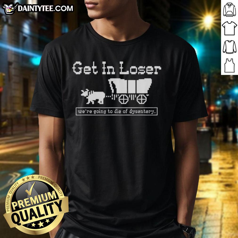 Alt Text: Official Get In Loser We're Going To Die Of Dysentery sarcastic t-shirt design featuring retro graphics and humor.
