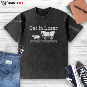 Official Get In Loser We're Going to Die of Dysentery sarcastic washed t-shirt design with vintage graphics.