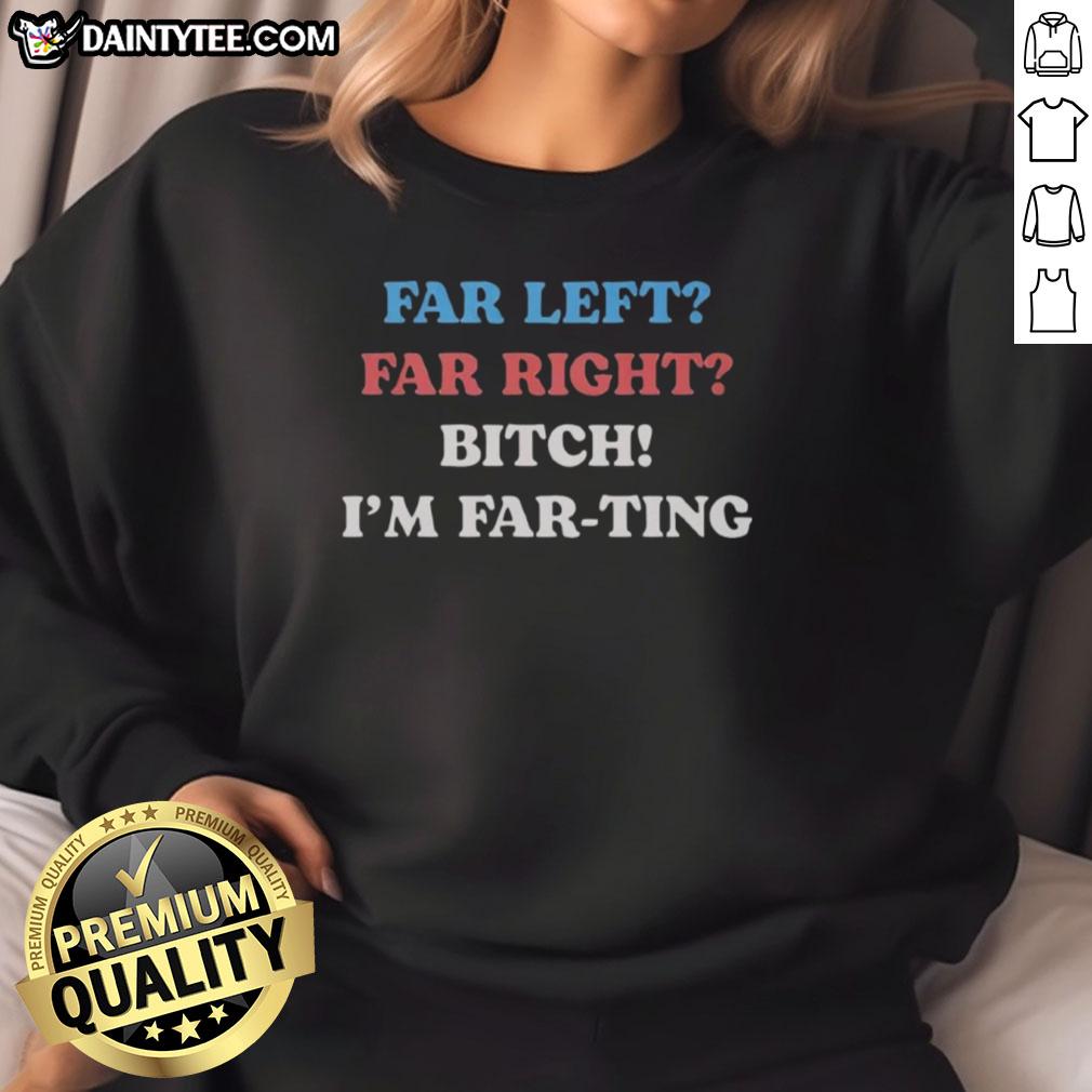 Awesome Far Left Far Right Bitch I'm Far Ting Sweatshirt featuring bold graphics and a trendy design for casual wear.