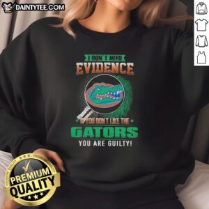 Florida Gators sweatshirt with bold text: 'I Don't Need Evidence, If You Don't Like the Florida Gators, You're Guilty.'
