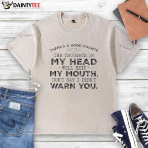 Funny quote t-shirt featuring There's a good chance the thoughts in my head will exit my mouth. Don't say I didn't warn you.