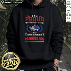 New England Patriots fan hoodie with the phrase 'I Am Proud Of Many Things In Life' displayed prominently.