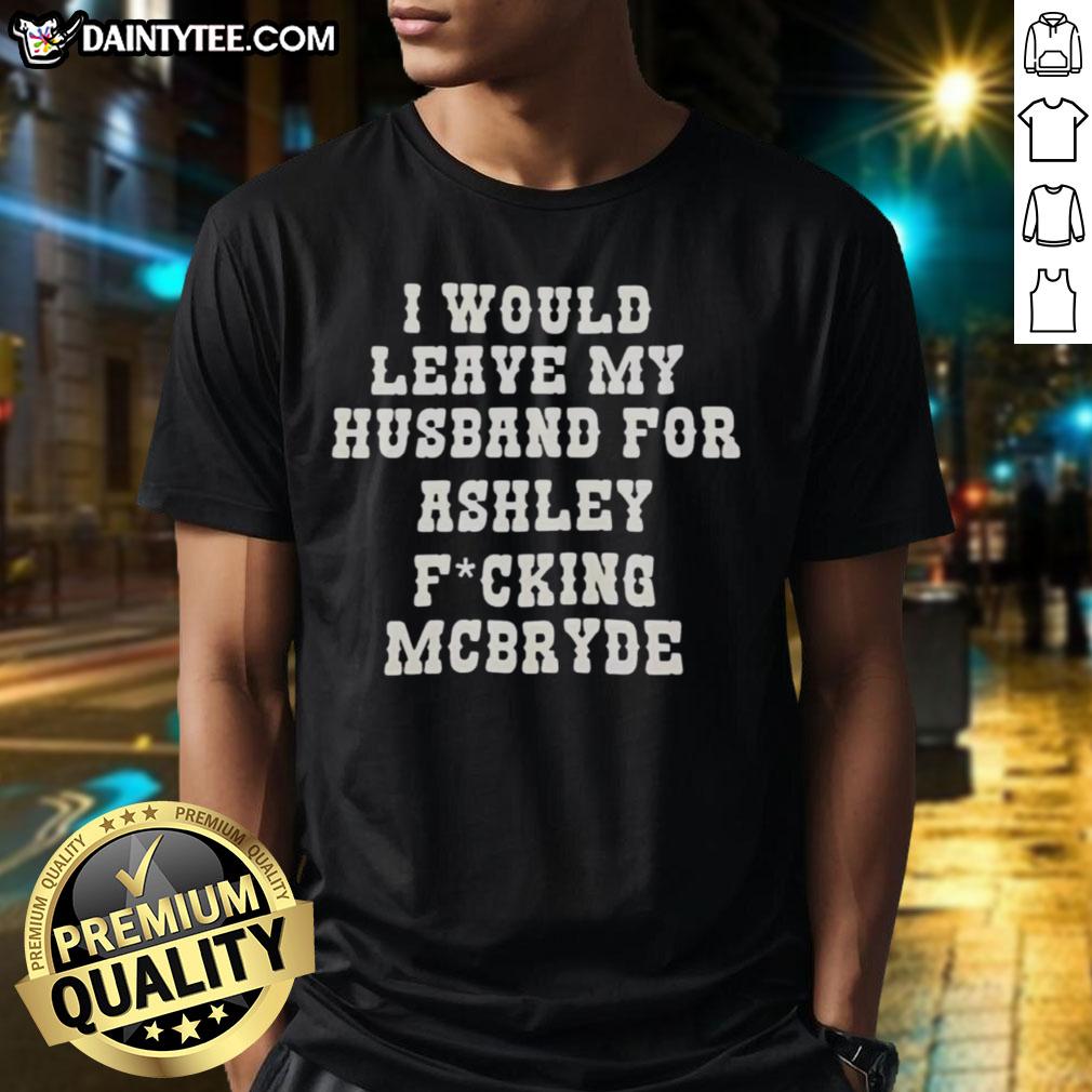 Good I Would Leave My Husband For Ashley Fucking McBryde Text Print T-Shirt featuring bold graphic design.