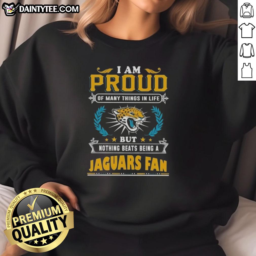Happy sweatshirt saying 'I Am Proud Of Many Things In Life But Nothing Beats Being A Jacksonville Jaguars Fan.'