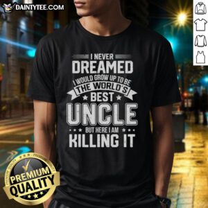 Official 'I Never Dreamed I'd Grow Up To Be The World's Best Uncle But Here I Am Killing It' T-Shirt design.