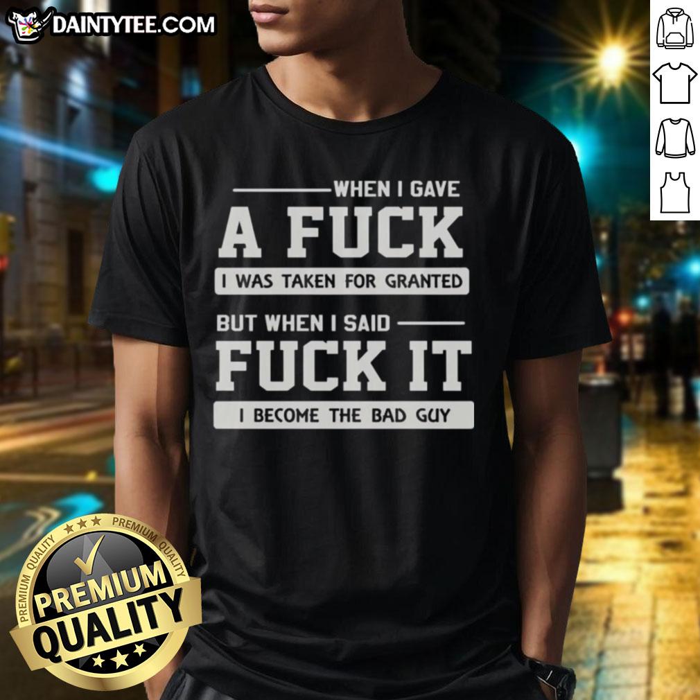 Alt Text: Official When I Gave A Fck I Was Taken For Granted But When I Said Fck It I Become The Bad Guy T-Shirt design.