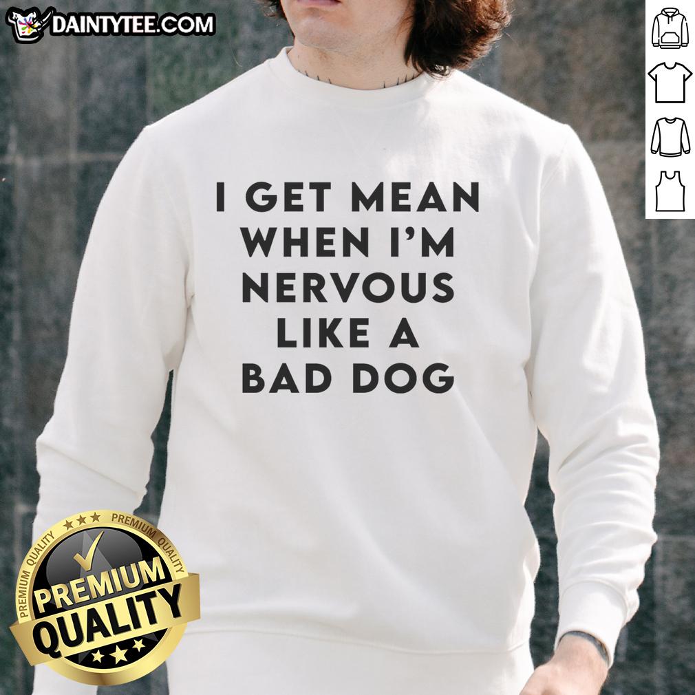Original 'I Get Mean When I'm Nervous Like A Bad Dog' sweatshirt design featuring bold text and a casual style.