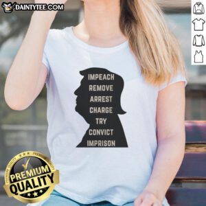 Awesome Trump Impeach Remove Arrest Charge Try Convict Imprison Ladies Tee - Stylish women's shirt with bold political message.
