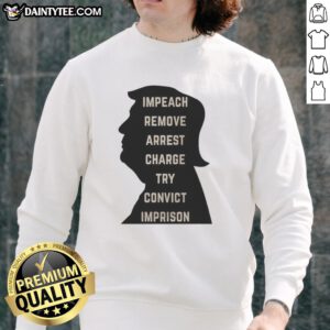 Awesome Trump Impeach Remove Arrest Charge Try Convict Imprison Sweatshirt showcasing bold political statement design.