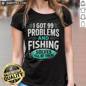 Good I Got 99 Problems and Fishing Solves All of Them tee for clever anglers, perfect for ladies who love fishing.