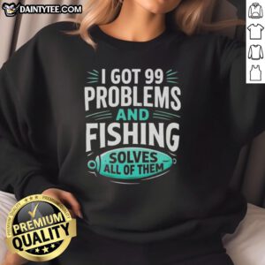 Clever angler sweatshirt with 'Got 99 problems and fishing solves all' design, perfect for fishing enthusiasts.