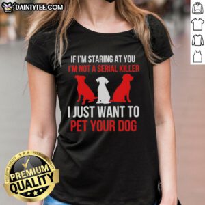 Funny ladies tee with text 'If I'm staring, I'm not a serial killer, I just want to pet your dog' for dog lovers.