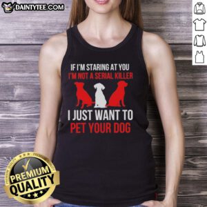 Funny tank top with 'If I'm staring at you, I'm not a serial killer, I just want to pet your dog' text design.