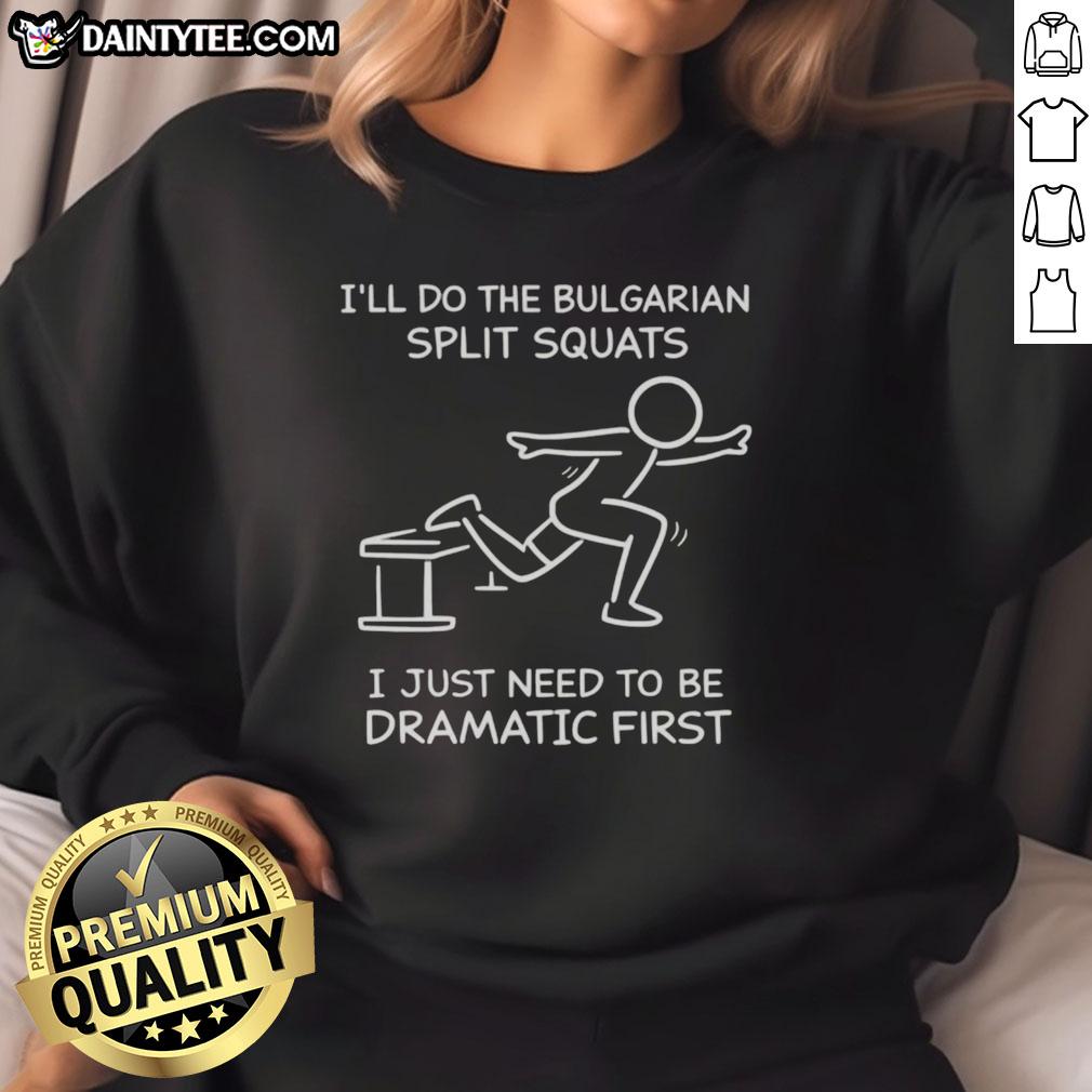 Funny sweatshirt featuring the phrase 'I'll Do The Bulgarian Split Squats, I Just Need To Be Dramatic First' for fitness lovers.