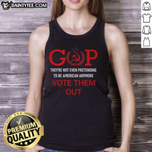 Good GOP They're Not Even Pretending to Be American Anymore Vote Them Out Tank Top design promoting political engagement.