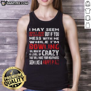 Good I May Seem Reserved But If You Mess With Me While I'm Bowling Will Break Out A Level Of Crazy Tank Top design.