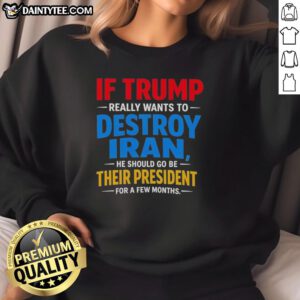 Good If Trump Really Wants To Destroy Iran Sweatshirt showcasing a bold political statement on a cozy garment.