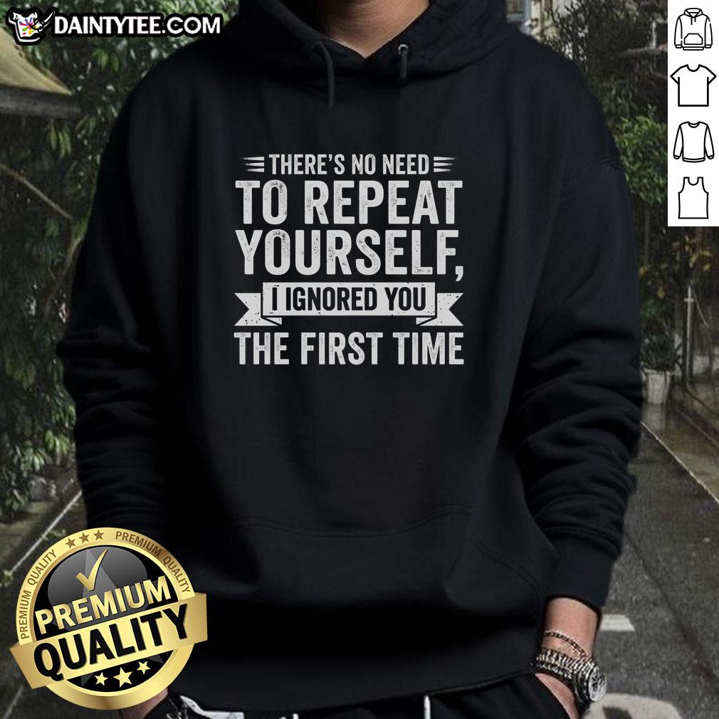 Alt Text: Funny hoodie with text 'There's No Need To Repeat Yourself - I Ignored You The First Time' for humor lovers.
